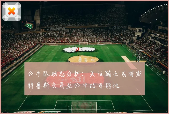 公牛队动态分析：关注骑士或将斯特鲁斯交易至公牛的可能性