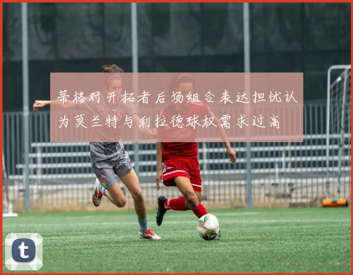 蒂格对开拓者后场组合表达担忧认为莫兰特与利拉德球权需求过高