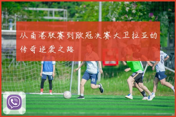 从南港联赛到欧冠决赛大卫拉亚的传奇逆袭之路