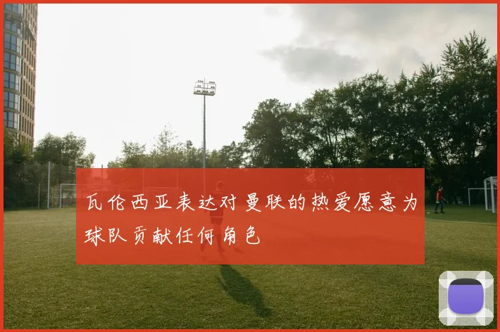 瓦伦西亚表达对曼联的热爱愿意为球队贡献任何角色