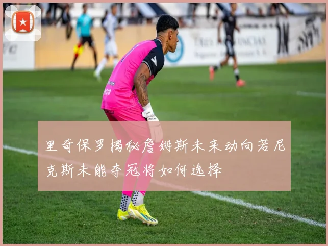里奇保罗揭秘詹姆斯未来动向若尼克斯未能夺冠将如何选择