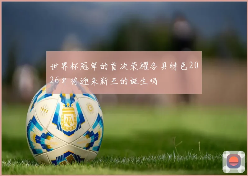 世界杯冠军的首次荣耀各具特色2026年将迎来新王的诞生吗