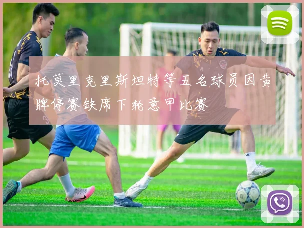 托莫里克里斯坦特等五名球员因黄牌停赛缺席下轮意甲比赛