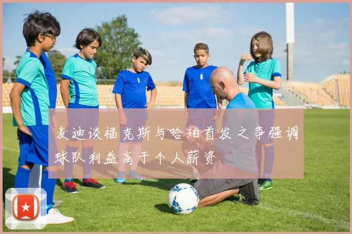 麦迪谈福克斯与哈珀首发之争强调球队利益高于个人薪资