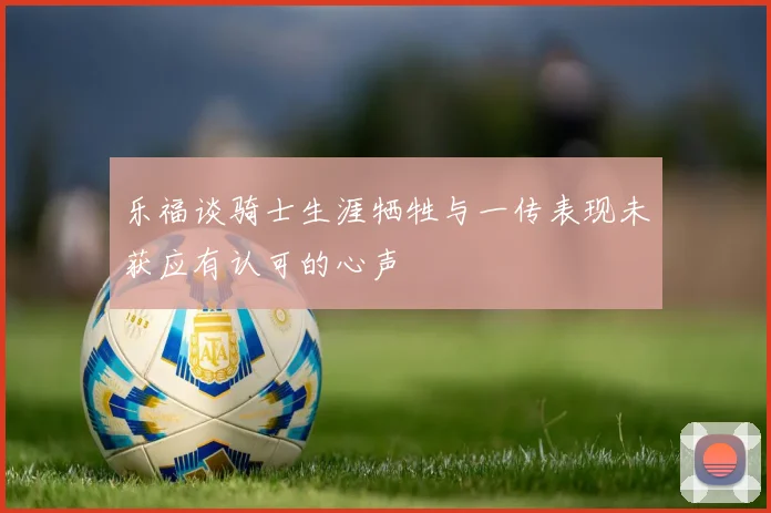 乐福谈骑士生涯牺牲与一传表现未获应有认可的心声