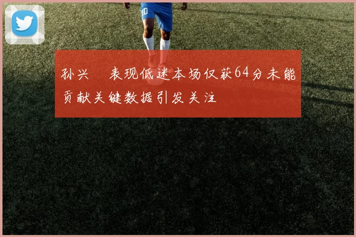 孙兴慜表现低迷本场仅获64分未能贡献关键数据引发关注