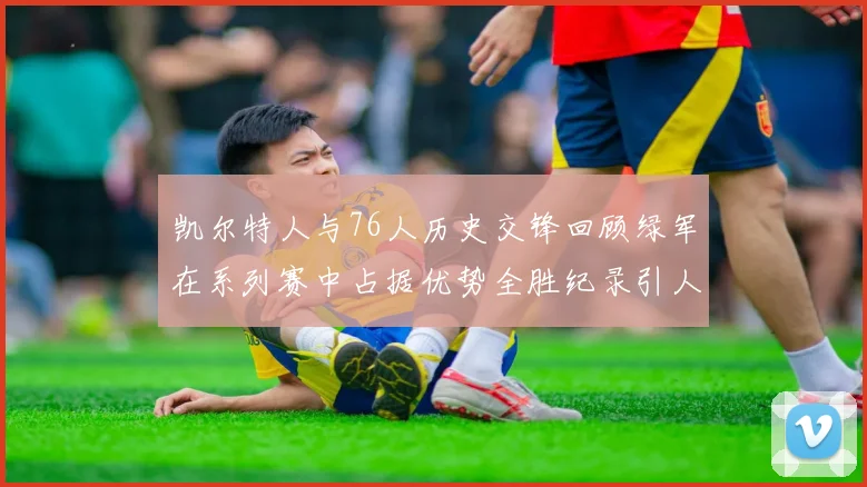 凯尔特人与76人历史交锋回顾绿军在系列赛中占据优势全胜纪录引人关注