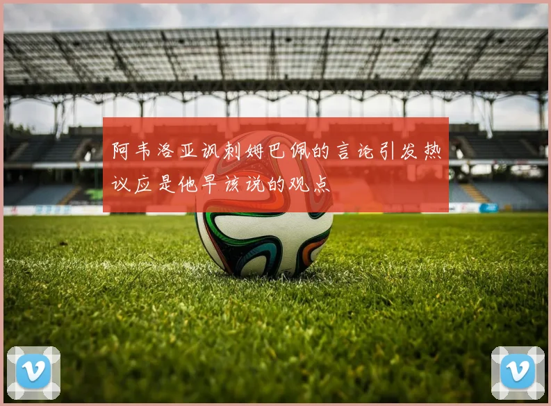 阿韦洛亚讽刺姆巴佩的言论引发热议应是他早该说的观点