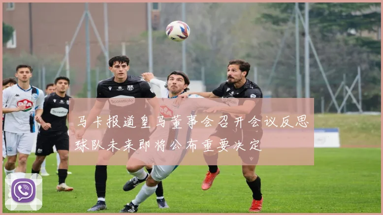 马卡报道皇马董事会召开会议反思球队未来即将公布重要决定