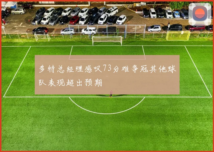 多特总经理感叹73分难争冠其他球队表现超出预期