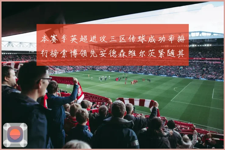 本赛季英超进攻三区传球成功率排行榜索博领先安德森维尔茨紧随其后