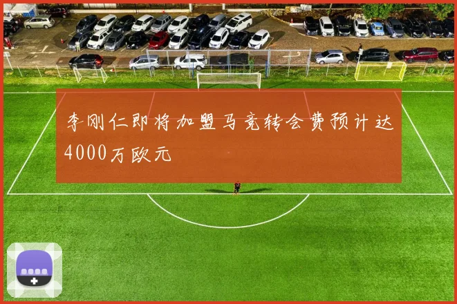 李刚仁即将加盟马竞转会费预计达4000万欧元