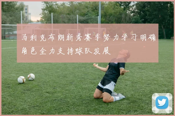 马利克布朗新秀赛季努力学习明确角色全力支持球队发展