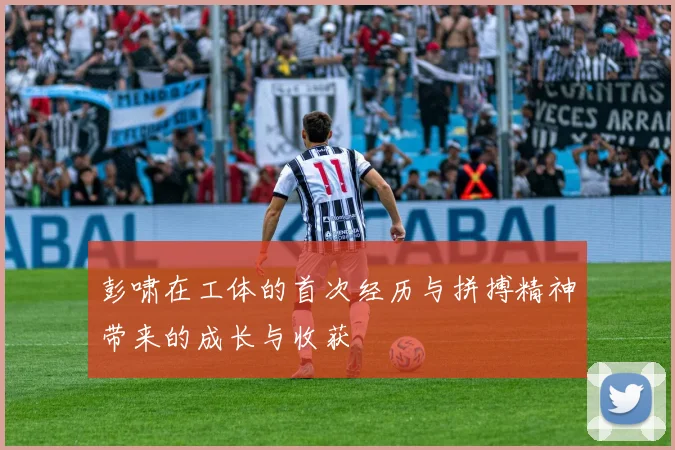 彭啸在工体的首次经历与拼搏精神带来的成长与收获
