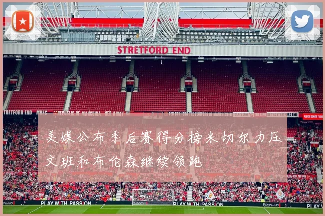 美媒公布季后赛得分榜米切尔力压文班和布伦森继续领跑