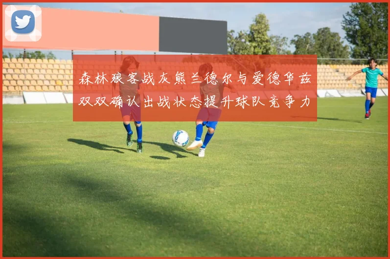 森林狼客战灰熊兰德尔与爱德华兹双双确认出战状态提升球队竞争力