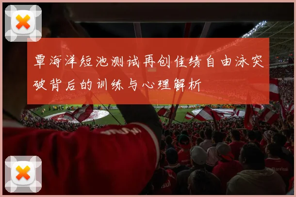 覃海洋短池测试再创佳绩自由泳突破背后的训练与心理解析