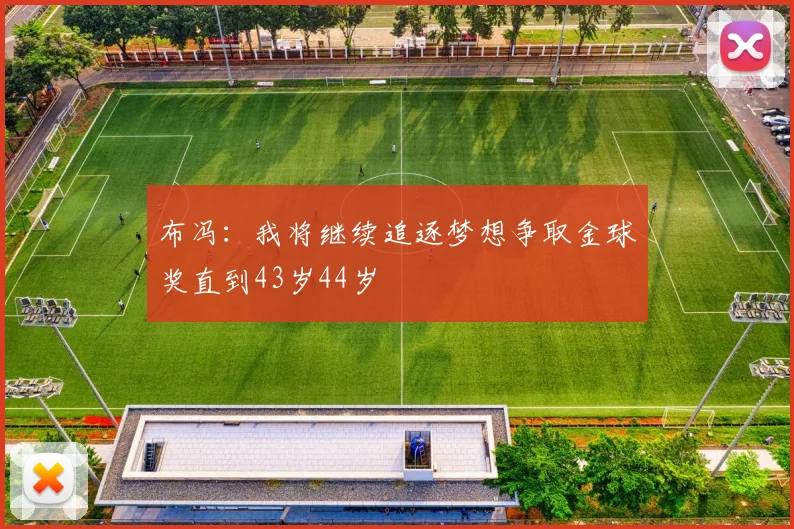 布冯：我将继续追逐梦想争取金球奖直到43岁44岁