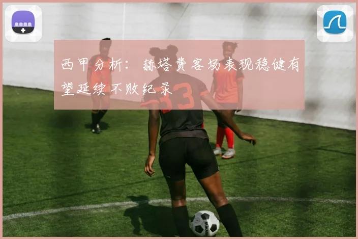 西甲分析：赫塔费客场表现稳健有望延续不败纪录