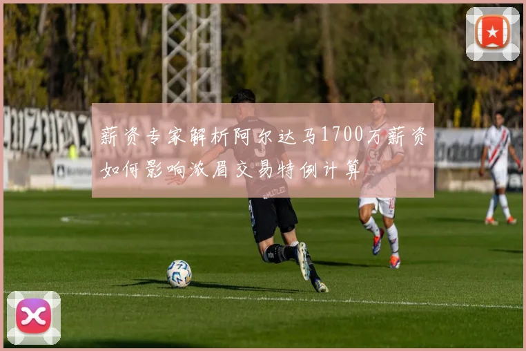 薪资专家解析阿尔达马1700万薪资如何影响浓眉交易特例计算