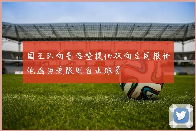 国王队向普洛登提供双向合同报价他成为受限制自由球员