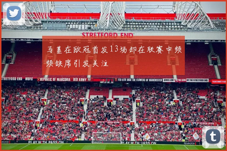 马基在欧冠首发13场却在联赛中频频缺席引发关注
