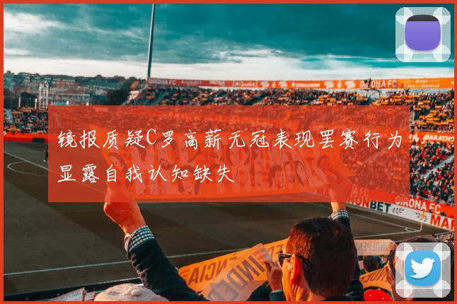 镜报质疑C罗高薪无冠表现罢赛行为显露自我认知缺失