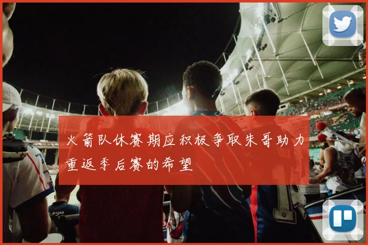 火箭队休赛期应积极争取朱哥助力重返季后赛的希望