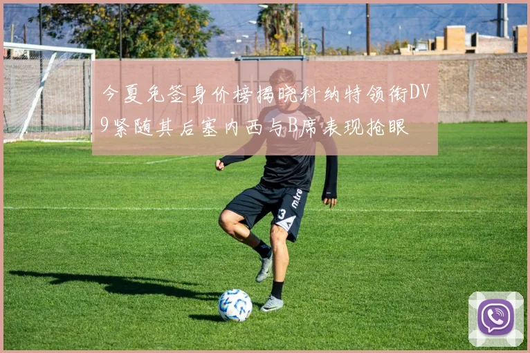 今夏免签身价榜揭晓科纳特领衔DV9紧随其后塞内西与B席表现抢眼