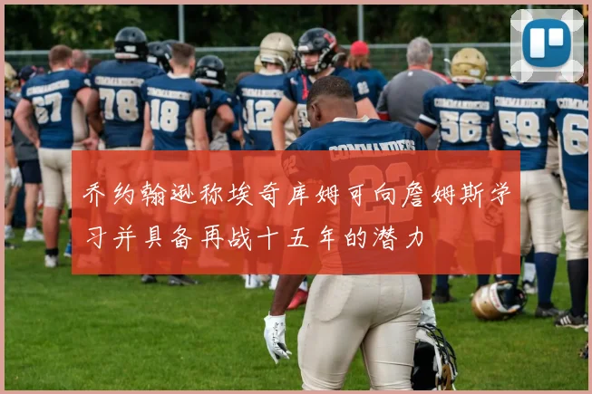 乔约翰逊称埃奇库姆可向詹姆斯学习并具备再战十五年的潜力