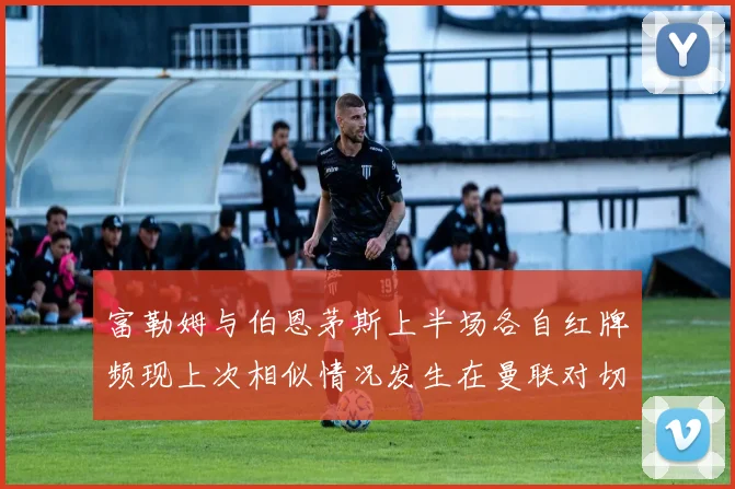 富勒姆与伯恩茅斯上半场各自红牌频现上次相似情况发生在曼联对切尔西