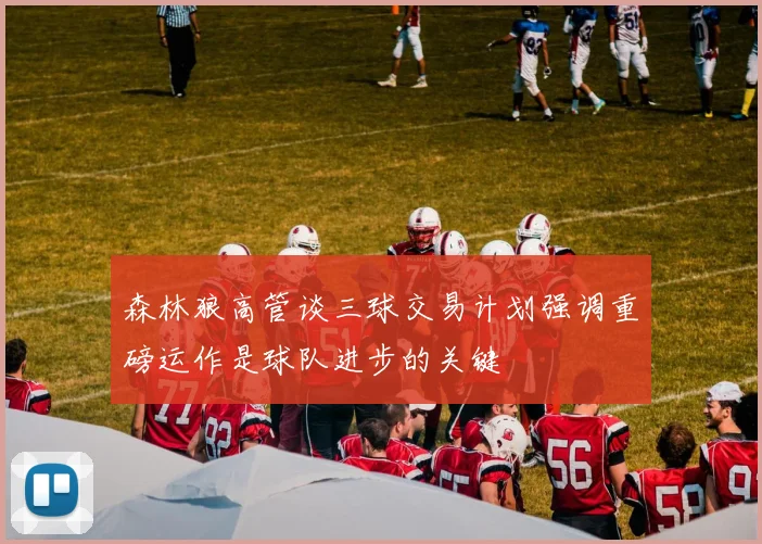 森林狼高管谈三球交易计划强调重磅运作是球队进步的关键