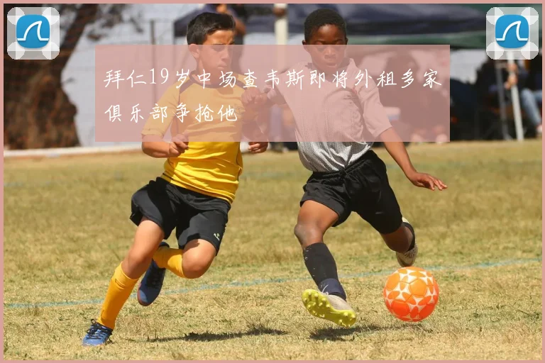 拜仁19岁中场查韦斯即将外租多家俱乐部争抢他