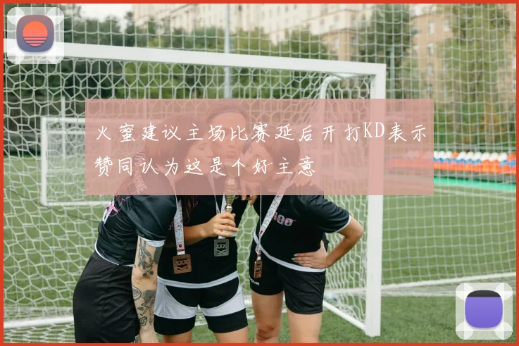 火蜜建议主场比赛延后开打KD表示赞同认为这是个好主意