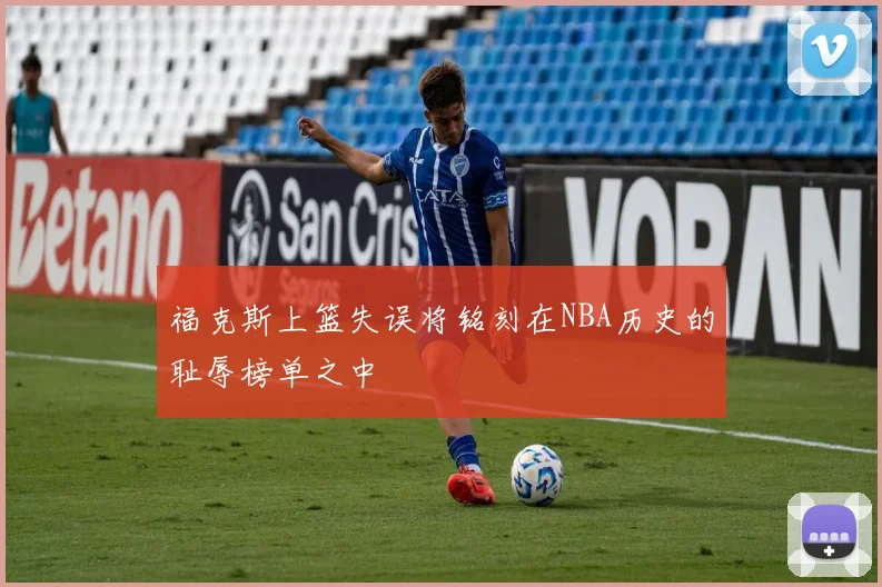 福克斯上篮失误将铭刻在NBA历史的耻辱榜单之中