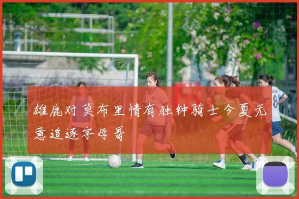 雄鹿对莫布里情有独钟骑士今夏无意追逐字母哥