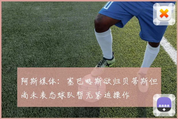 阿斯媒体：塞巴略斯欲归贝蒂斯但尚未表态球队暂无紧迫操作