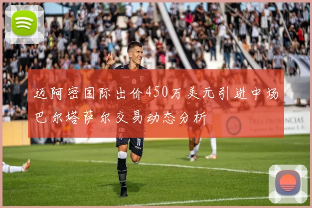 迈阿密国际出价450万美元引进中场巴尔塔萨尔交易动态分析