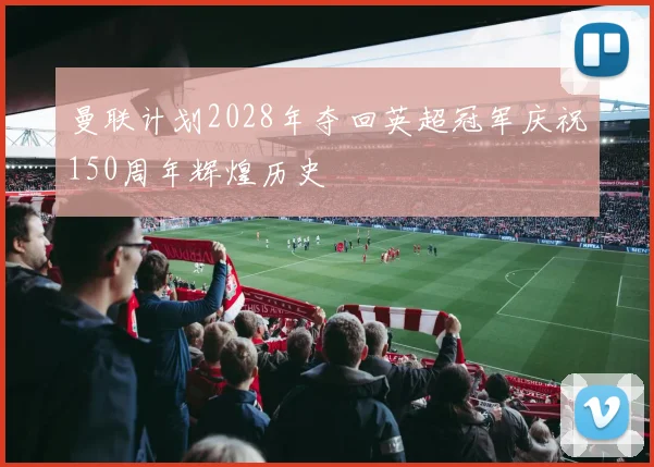 曼联计划2028年夺回英超冠军庆祝150周年辉煌历史