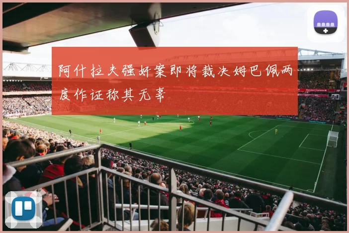 阿什拉夫强奸案即将裁决姆巴佩两度作证称其无辜