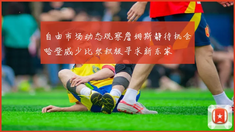 自由市场动态观察詹姆斯静待机会哈登威少比尔积极寻求新东家